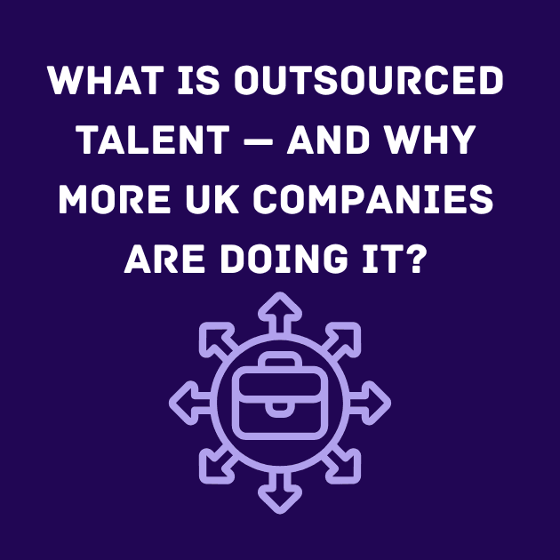 What Is Outsourced Talent — and Why More UK Companies Are Doing It